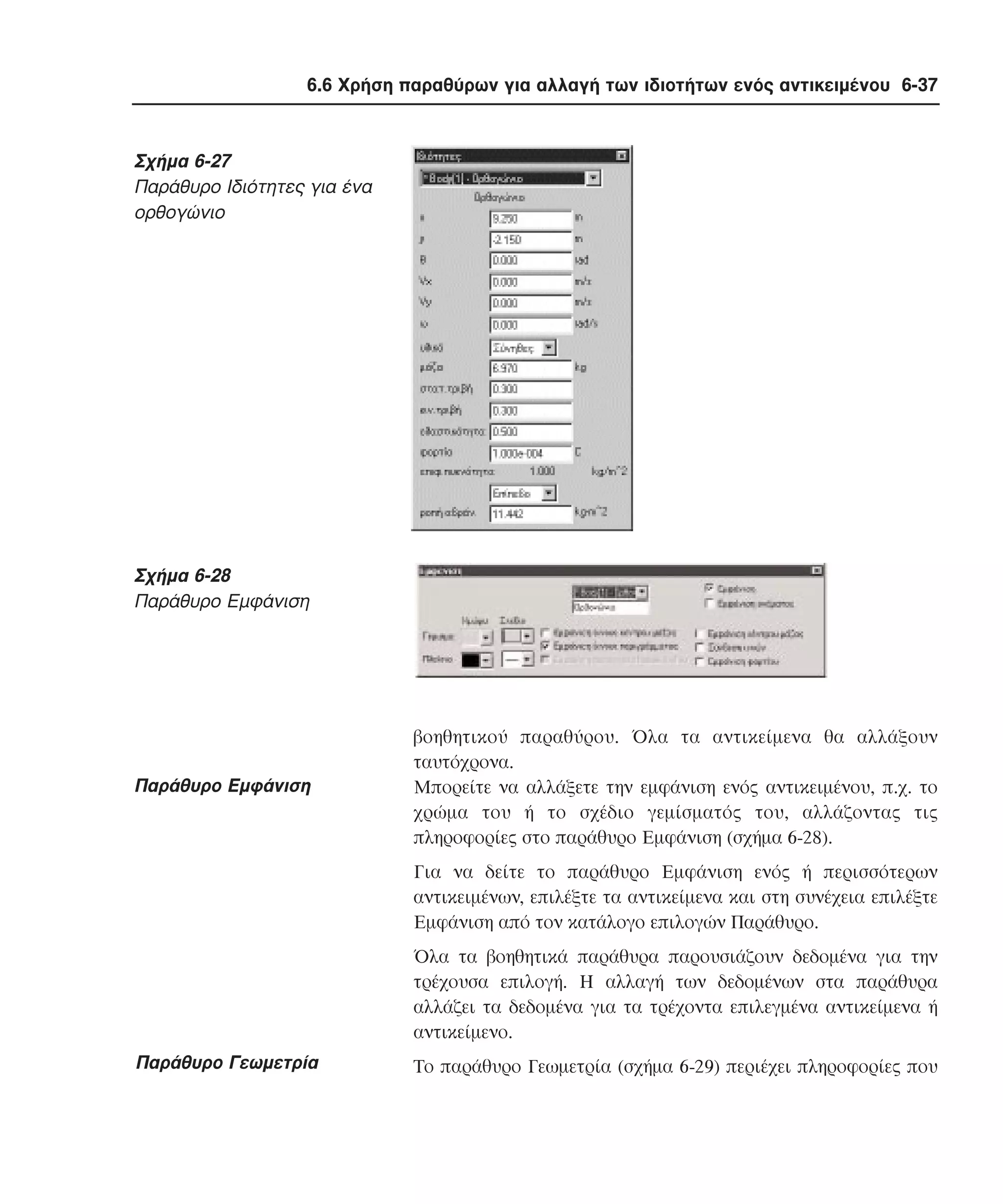 6.6 Χρήση παραθύρων για αλλαγή των ιδιοτήτων ενός αντικειµένου 6-37

Σχήµα 6-27
Παράθυρο Iδιότητες για ένα
ορθογώνιο

Σχήµα 6-28
Παράθυρο Eµφάνιση

Παράθυρο Eµφάνιση

βοηθητικού παραθύρου. Όλα τα αντικείµενα θα αλλάξουν
ταυτόχρονα.
Mπορείτε να αλλάξετε την εµφάνιση ενός αντικειµένου, π.χ. το
χρώµα του ή το σχέδιο γεµίσµατός του, αλλάζοντας τις
πληροφορίες στο παράθυρο Eµφάνιση (σχήµα 6-28).
Για να δείτε το παράθυρο Eµφάνιση ενός ή περισσότερων
αντικειµένων, επιλέξτε τα αντικείµενα και στη συνέχεια επιλέξτε
Eµφάνιση από τον κατάλογο επιλογών Παράθυρο.
Όλα τα βοηθητικά παράθυρα παρουσιάζουν δεδοµένα για την
τρέχουσα επιλογή. H αλλαγή των δεδοµένων στα παράθυρα
αλλάζει τα δεδοµένα για τα τρέχοντα επιλεγµένα αντικείµενα ή
αντικείµενο.

Παράθυρο Γεωµετρία

Tο παράθυρο Γεωµετρία (σχήµα 6-29) περιέχει πληροφορίες που

 
