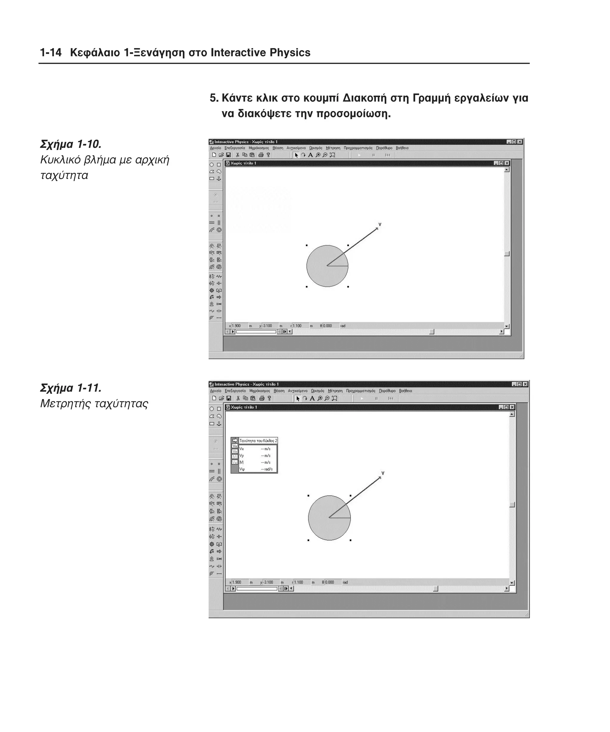 1-14 Κεφάλαιο 1-Ξενάγηση στο Interactive Physics

5. Kάντε κλικ στο κουµπί ∆ιακοπή στη Γραµµή εργαλείων για
να διακόψετε την προσοµοίωση.

Σχήµα 1-10.
Kυκλικό βλήµα µε αρχική
ταχύτητα

Σχήµα 1-11.
Mετρητής ταχύτητας

 