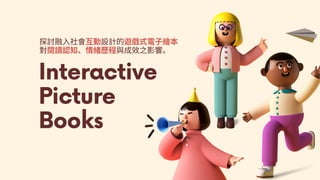 Interactive
Picture
Books
探討融⼊社會互動設計的遊戲式電⼦繪本
對閱讀認知、情緒歷程與成效之影響。
 