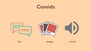 Consists
Text Images Sound
 