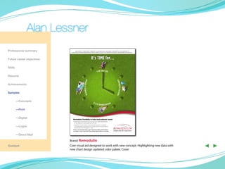 Alan Lessner
Professional summary            Remodulin® (treprostinil) Injection is a prostacyclin vasodilator indicated for the treatment of
                            pulmonary arterial hypertension (PAH) (WHO Group 1) to diminish symptoms associated with exercise.




Future career objectives                                  It’s TIME for…
Skills

Resume

Achievements

Samples

	—Concepts

	—Print

	        —Digital            Remodulin: Flexibility to help meet patients’ needs1
                             • Remodulin should be used only by clinicians experienced
                               in the diagnosis and treatment of PAH
                             • Initiation of Remodulin must be performed in a setting
	        —Logos                with adequate personnel and equipment for physiological
                               monitoring and emergency care
                             Please see full Indication and Important Safety Information
                             on pages 2 and 3 and Full Prescribing Information in pocket.


	        —Direct Mail

                           Brand: Remodulin
Contact                    Core visual aid designed to work with new concept. Highlighting new data with
                           new chart design updated color palate. Cover
                                                                                                                                   ◀ ▶
 