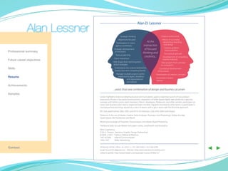 Alan D. Lessner
               Alan Lessner                          Strategic thinking                              Creative professional
                                                   Objectively focused                                 History of successful
                                                 Participation in client-
                                                                                    At the              advertising, branding,
                                                agency workshops                 intersection           and design
                                                                                                         Creative problem
                                              Strategic development               of focused              solving abilities
Professional summary                           of the brand
                                                                                thinking and             Conceptual aptitude
                                                Tactical planning
                                                                                  creativity...         Development of compelling
                                              Client interaction
Future career objectives                                                                               creative materials
                                             Help shape short and long-term                           Take projects from concept
                                             brand strategies                                        to completion
Skills                                         Understands the science behind the                 Conceptual development
                                               brand, class and competing brands                 of the brand
                                                 Manage multiple projects within                Presentation of creative concepts
Resume                                            respective budgets, deadlines
                                                                                                Immersed in brand
                                                            and organizational
                                                                                                identity
                                                            procedures
Achievements
                                             ...exists that rare combination of design and business acumen
Samples
                              Career highlights; Extensive pharmaceutical communications agency expertise, launch of new product
                              extensions, thrives in fast paced environments, integration of tablet based digital sales platforms, supervise,
	                             manage, and mentor junior team members, interns, developers, freelancers, and other vendors, participant on
                              many new business pitch teams, respected team member, regularly recruited by other teams to participate in
                              conceptual brainstorming, viewed as a voice of reason with a get it done right the first time approach.
                              RX Club award winner 2002-2007, and 2010. Art Directors Club of NJ 2004 Gold Award.
                              Proficient in the use of Adobe Creative Suite (Indesign, Illustrator, and Photoshop), Adobe Acrobat,
                              Quark Xpress, MS Powerpoint and Word.
                              Working knowledge of Fireworks, Dreamweaver and Adobe Digital Publishing
                              Traditional Skills include Marker and paper comps, storyboards and illustration
                              Work Experience:
                              2/2012- Present Freelance Graphic Design Professional
                              8/2006- 2/2012 Publicis LifeBrands/Medicus
                              1997-8/2006     Adient/Commonhealth
                              1994-1997       Miller Advertising


Contact                       39 Beverly Hill Rd. Clifton, NJ. 07012 C. 201-280-4560 H. 973-458-0399
                              email: lessner2012@gmail.com Website: http://www.alanlessner.weebly.com/
                              Linked In profile: http://www.linkedin.com/pub/alan-lessner/9/90a/1a7
                                                                                                                                                ◀ ▶
 