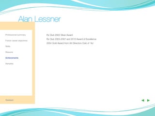 Alan Lessner
Professional summary       Rx Club 2002 Silver Award
                           Rx Club 2003-2007 and 2010 Award of Excellence
Future career objectives
                           2004 Gold Award from Art Directors Club of NJ
Skills

Resume

Achievements

Samples

	




Contact
                                                                            ◀ ▶
 