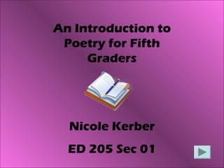 An Introduction to
Poetry for Fifth
Graders
Nicole Kerber
ED 205 Sec 01
 