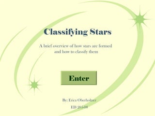 Classifying Stars A brief overview of how stars are formed  and how to classify them By: Erica Oberholtzer ED 205-08 Enter 