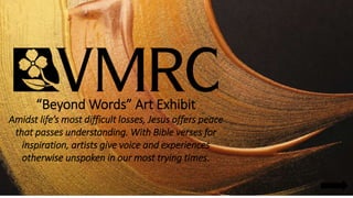 “Beyond Words” Art Exhibit
Amidst life’s most difficult losses, Jesus offers peace
that passes understanding. With Bible verses for
inspiration, artists give voice and experiences
otherwise unspoken in our most trying times.
 