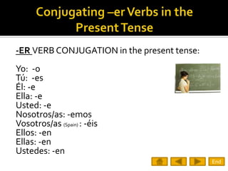 -ER VERB CONJUGATION in the present tense:
Yo: -o
Tú: -es
Él: -e
Ella: -e
Usted: -e
Nosotros/as: -emos
Vosotros/as (Spain) : -éis
Ellos: -en
Ellas: -en
Ustedes: -en
                                             End
 
