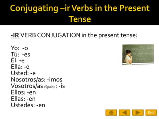 -IR VERB CONJUGATION in the present tense:
Yo: -o
Tú: -es
Él: -e
Ella: -e
Usted: -e
Nosotros/as: -imos
Vosotros/as (Spain) : -ís
Ellos: -en
Ellas: -en
Ustedes: -en
                                             End
 
