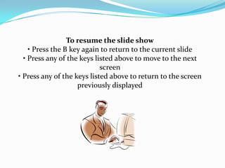 To resume the slide show
    • Press the B key again to return to the current slide
  • Press any of the keys listed above to move to the next
                            screen
• Press any of the keys listed above to return to the screen
                    previously displayed
 