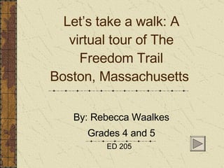 Let’s take a walk: A virtual tour of The Freedom Trail Boston, Massachusetts  By: Rebecca Waalkes Grades 4 and 5 ED 205  