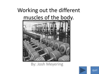 Working out the different
 muscles of the body.




     By: Josh Meyering
                            QUIT
 