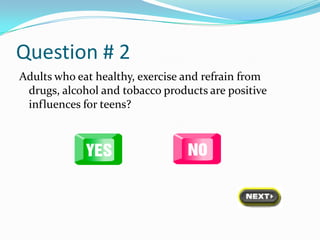 Question # 2
Adults who eat healthy, exercise and refrain from
 drugs, alcohol and tobacco products are positive
 influences for teens?
 