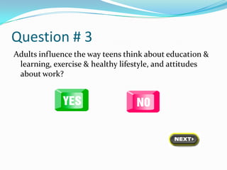 Question # 3
Adults influence the way teens think about education &
 learning, exercise & healthy lifestyle, and attitudes
 about work?
 