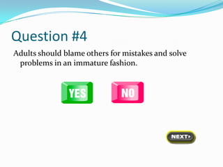 Question #4
Adults should blame others for mistakes and solve
 problems in an immature fashion.
 