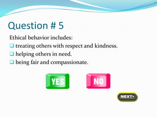 Question # 5
Ethical behavior includes:
 treating others with respect and kindness.
 helping others in need.
 being fair and compassionate.
 