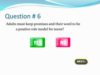 Question # 6
Adults must keep promises and their word to be
      a positive role model for teens?
 
