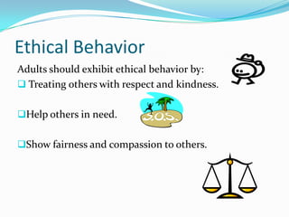 Ethical Behavior
Adults should exhibit ethical behavior by:
 Treating others with respect and kindness.


Help others in need.


Show fairness and compassion to others.
 