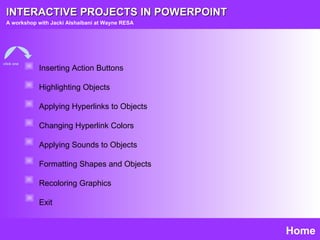 INTERACTIVE PROJECTS IN POWERPOINT A workshop with Jacki Alshaibani at Wayne RESA Home Inserting Action Buttons Highlighting Objects Applying Hyperlinks to Objects Changing Hyperlink Colors Applying Sounds to Objects Formatting Shapes and Objects Recoloring Graphics Exit click one 