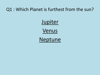 Q1 : Which Planet is furthest from the sun?
Jupiter
Venus
Neptune