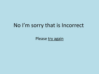 No I’m sorry that is Incorrect
Please try again