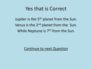 Yes that is Correct
Jupiter is the 5th planet from the Sun.
Venus is the 2nd planet from the Sun.
While Neptune is 7th from the Sun.
Continue to next Question