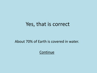 Yes, that is correct
About 70% of Earth is covered in water.
Continue