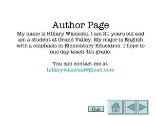 Author Page My name is Hillary Wisneski. I am 21 years old and am a student at Grand Valley. My major is English with a emphasis in Elementary Education. I hope to one day teach 4th grade. You can contact me at  hillarywisneski @ gmail .com Quit 