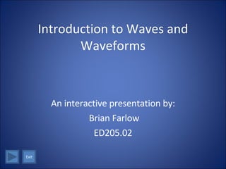 Introduction to Waves and Waveforms An interactive presentation by: Brian Farlow ED205.02 Exit 