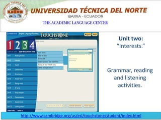 Unit two: “Interests.” Grammar, reading and listening activities. http://www.cambridge.org/us/esl/touchstone/student/index.html 