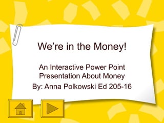 We’re in the Money! An Interactive Power Point Presentation About Money By: Anna Polkowski Ed 205-16 