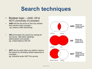 Sam Aston Search techniques <ul><li>Boolean logic –  (AND, OR & NOT) (University of Leicester) </li></ul><ul><li>AND  will...