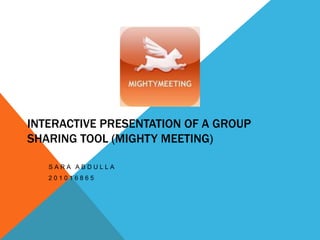 INTERACTIVE PRESENTATION OF A GROUP
SHARING TOOL (MIGHTY MEETING)

   SARA ABDULLA
   201016865
 