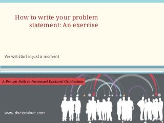 We will start in just a moment
How to write your problem
statement: An exercise
www.doctoralnet.com
 