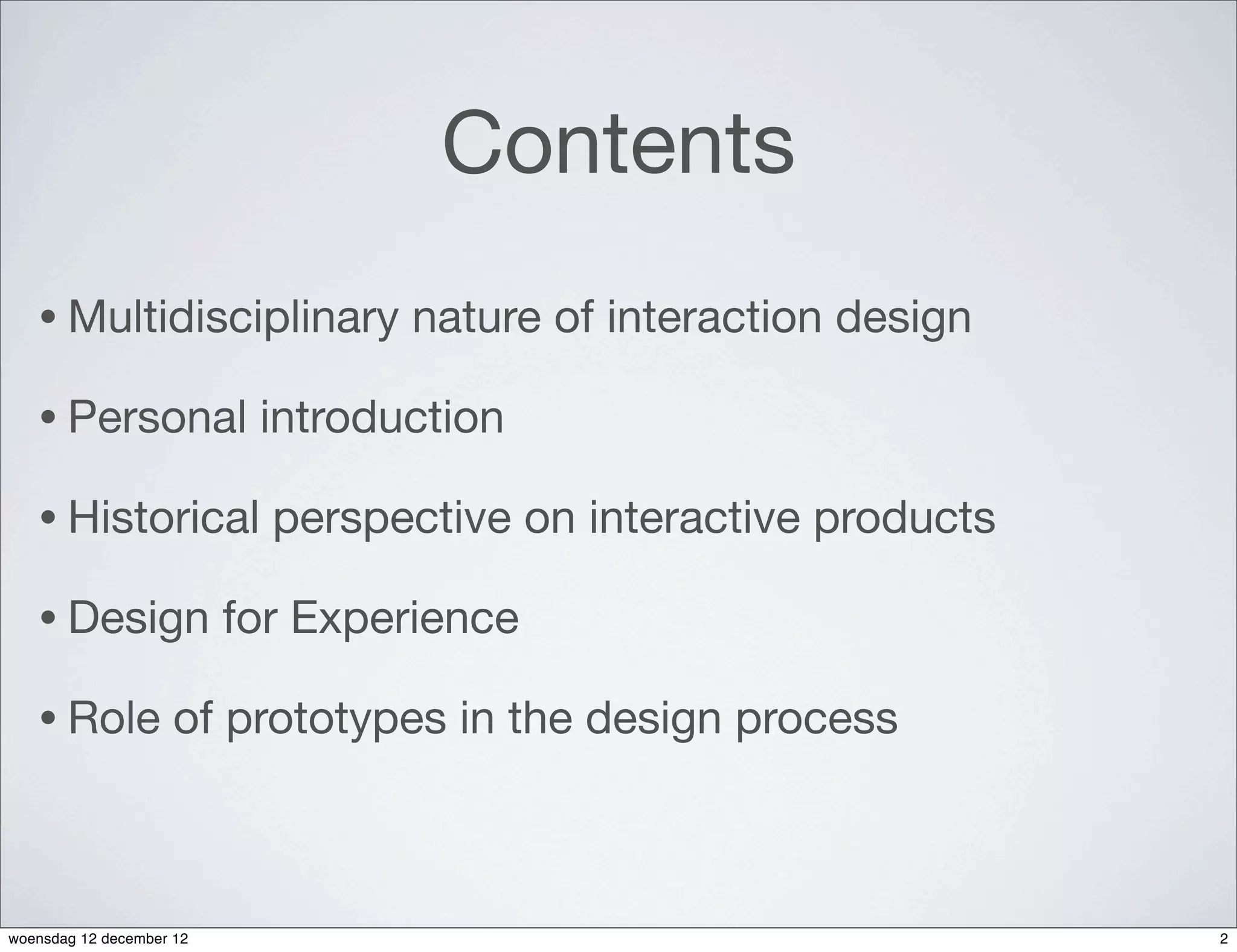 Contents
   • Multidisciplinary            nature of interaction design

   • Personal              introduction

   • Historical             perspective on interactive products

   • Design               for Experience

   • Role            of prototypes in the design process



woensdag 12 december 12                                           2
 