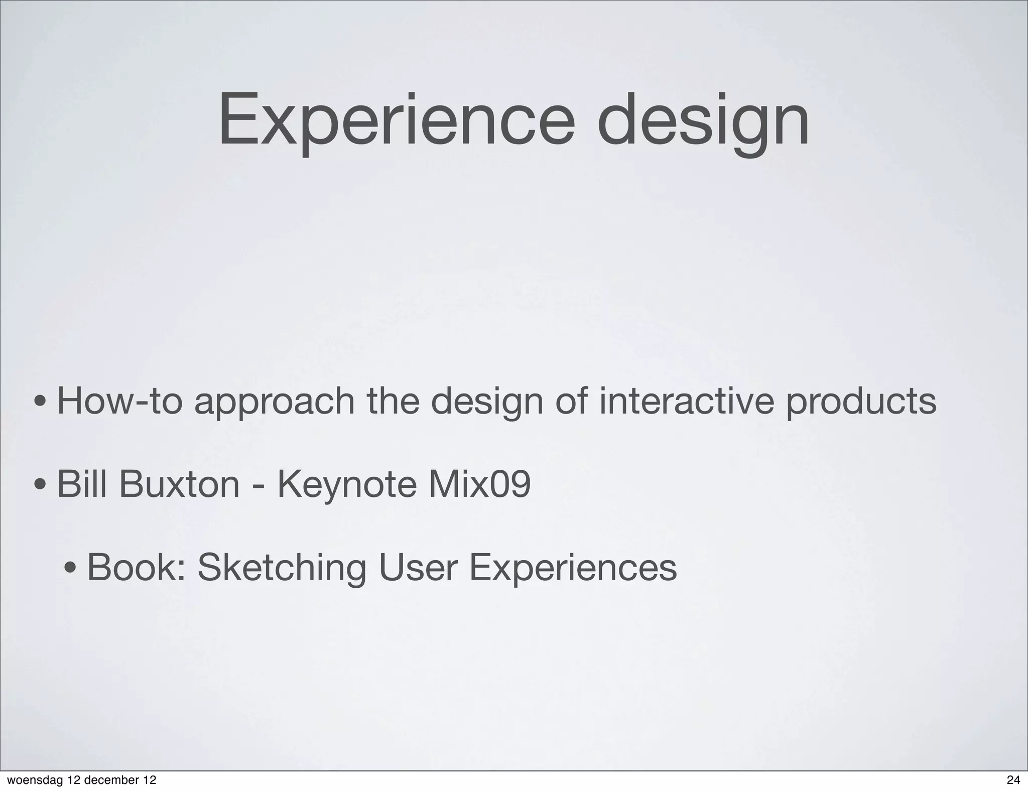 Experience design


   • How-to               approach the design of interactive products

   • Bill        Buxton - Keynote Mix09

        • Book:           Sketching User Experiences




woensdag 12 december 12                                                 24
 
