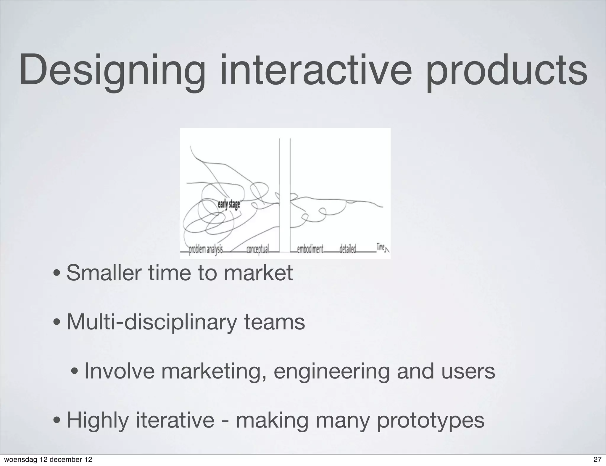 Designing interactive products



            • Smaller      time to market

            • Multi-disciplinary    teams

                 • Involve   marketing, engineering and users

            • Highly      iterative - making many prototypes
woensdag 12 december 12                                         27
 