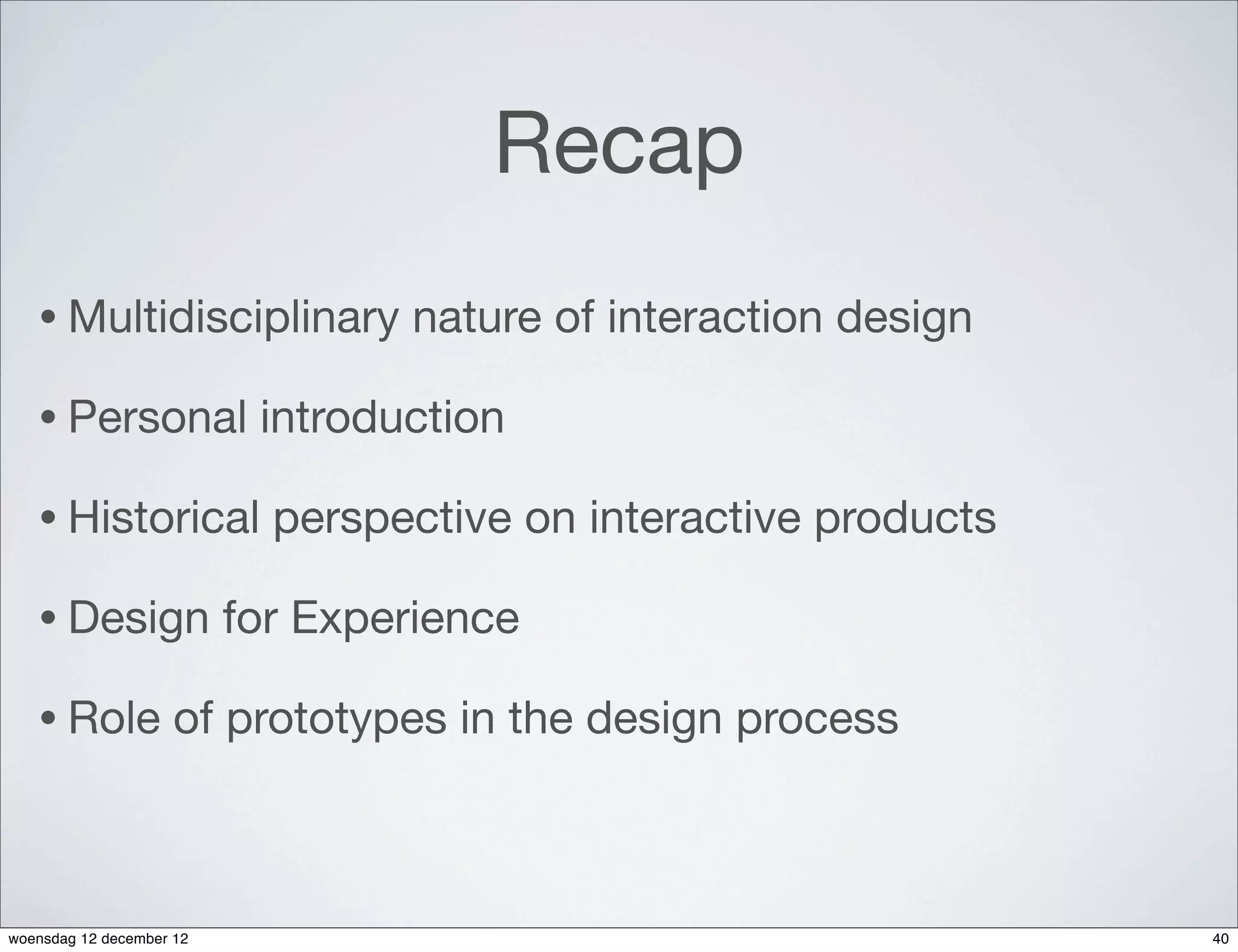 Recap
   • Multidisciplinary            nature of interaction design

   • Personal              introduction

   • Historical             perspective on interactive products

   • Design               for Experience

   • Role            of prototypes in the design process



woensdag 12 december 12                                           40
 