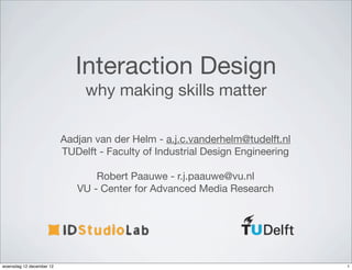 Interaction Design
                               why making skills matter

                          Aadjan van der Helm - a.j.c.vanderhelm@tudelft.nl
                          TUDelft - Faculty of Industrial Design Engineering

                                 Robert Paauwe - r.j.paauwe@vu.nl
                             VU - Center for Advanced Media Research




woensdag 12 december 12                                                        1
 