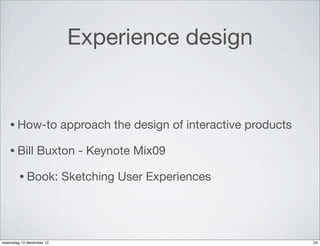 Experience design


   • How-to               approach the design of interactive products

   • Bill        Buxton - Keynote Mix09

        • Book:           Sketching User Experiences




woensdag 12 december 12                                                 24
 