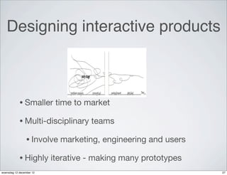 Designing interactive products



            • Smaller      time to market

            • Multi-disciplinary    teams

                 • Involve   marketing, engineering and users

            • Highly      iterative - making many prototypes
woensdag 12 december 12                                         27
 