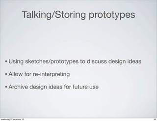 Talking/Storing prototypes



   • Using                sketches/prototypes to discuss design ideas

   • Allow                for re-interpreting

   • Archive                design ideas for future use




woensdag 12 december 12                                                 33
 
