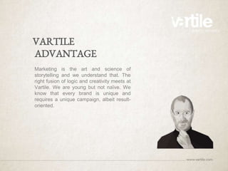 VARTILE
ADVANTAGE
Marketing is the art and science of
storytelling and we understand that. The
right fusion of logic and creativity meets at
Vartile. We are young but not naïve. We
know that every brand is unique and
requires a unique campaign, albeit result-
oriented.
 