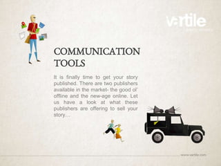 COMMUNICATION
TOOLS
It is finally time to get your story
published. There are two publishers
available in the market- the good ol’
offline and the new-age online. Let
us have a look at what these
publishers are offering to sell your
story…
 