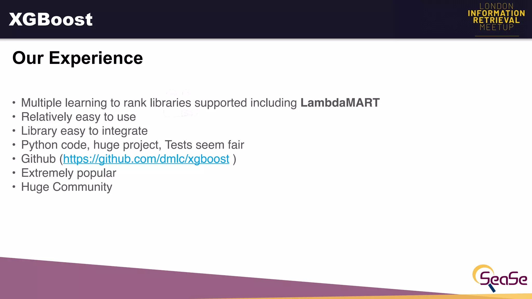 XGBoost
Our Experience
• Multiple learning to rank libraries supported including LambdaMART
• Relatively easy to use
• Library easy to integrate
• Python code, huge project, Tests seem fair
• Github (https://github.com/dmlc/xgboost )
• Extremely popular
• Huge Community
 