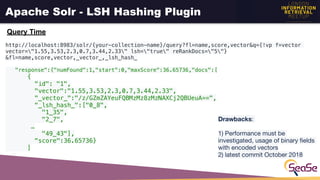 Apache Solr - LSH Hashing Plugin
Query Time
http://localhost:8983/solr/{your-collection-name}/query?fl=name,score,vector&q...