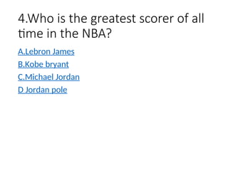 4.Who is the greatest scorer of all
time in the NBA?
A.Lebron James
B.Kobe bryant
C.Michael Jordan
D Jordan pole
 