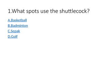 1.What spots use the shuttlecock?
A.Basketball
B.Badminton
C.Sepak
D.Golf
 