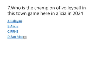 7.Who is the champion of volleyball in
this town game here in alicia in 2024
A.Palayan
B.Alicia
C.RRHS
D.San Mateo
 