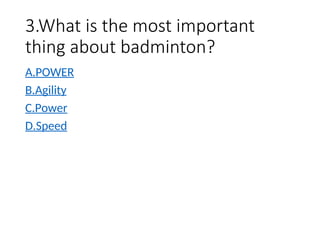3.What is the most important
thing about badminton?
A.POWER
B.Agility
C.Power
D.Speed
 