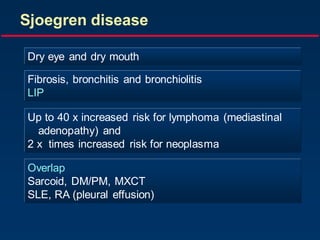 Sjoegren disease
Dry eye and dry mouth
Fibrosis, bronchitis and bronchiolitis
LIP
Overlap
Sarcoid, DM/PM, MXCT
SLE, RA (pleural effusion)
Up to 40 x increased risk for lymphoma (mediastinal
adenopathy) and
2 x times increased risk for neoplasma
 